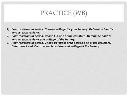 PRACTICE (WB) 1)Four resistors in series. Choose voltage for your battery. Determine I and V across each resistor. 2)Four resistors in series. Chose I.