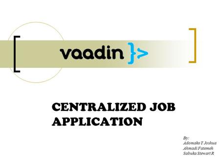 CENTRALIZED JOB APPLICATION By: Adomako T Joshua Ahmadi Fatemeh Sabuka Stewart R.