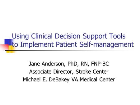 Using Clinical Decision Support Tools to Implement Patient Self-management Jane Anderson, PhD, RN, FNP-BC Associate Director, Stroke Center Michael E.