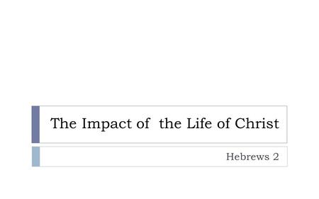 The Impact of the Life of Christ Hebrews 2. Hebrews 1 “So we must listen very carefully to the truth we have heard…”