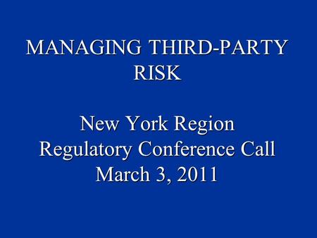 MANAGING THIRD-PARTY RISK New York Region Regulatory Conference Call March 3, 2011.