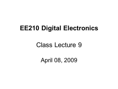 EE210 Digital Electronics Class Lecture 9 April 08, 2009.