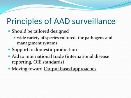 Principles of AAD surveillance Should be tailored designed wide variety of species cultured, the pathogens and management systems Support to domestic production.