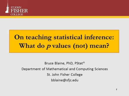 On teaching statistical inference: What do p values (not) mean? Bruce Blaine, PhD, PStat® Department of Mathematical and Computing Sciences St. John Fisher.