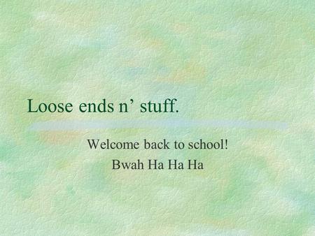 Loose ends n’ stuff. Welcome back to school! Bwah Ha Ha Ha.