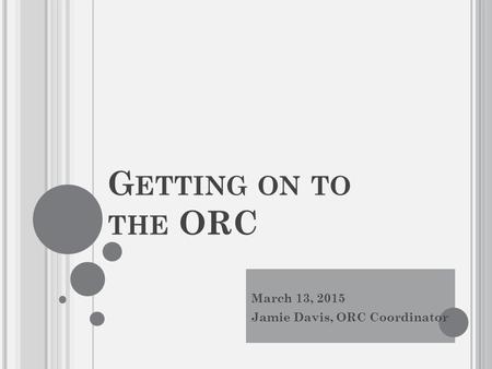 G ETTING ON TO THE ORC March 13, 2015 Jamie Davis, ORC Coordinator.