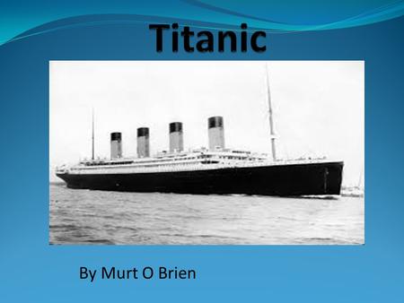 By Murt O Brien. Building the Titanic The Titanic was built in Belfast in 1912 The cost to build the ship was €7.5 million (€400 million today) It was.