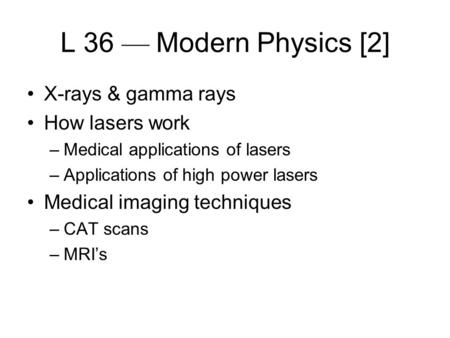 L 36 — Modern Physics [2] X-rays & gamma rays How lasers work –Medical applications of lasers –Applications of high power lasers Medical imaging techniques.