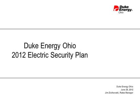 Ohio Duke Energy Ohio 2012 Electric Security Plan Duke Energy Ohio June 29, 2012 Jim Ziolkowski, Rates Manager.