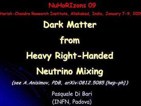 Pasquale Di Bari (INFN, Padova) Dark Matter from Heavy Right-Handed Neutrino Mixing (see A.Anisimov, PDB, arXiv:0812.5085 [hep-ph] ) NuHoRIzons 09 Harish-Chandra.