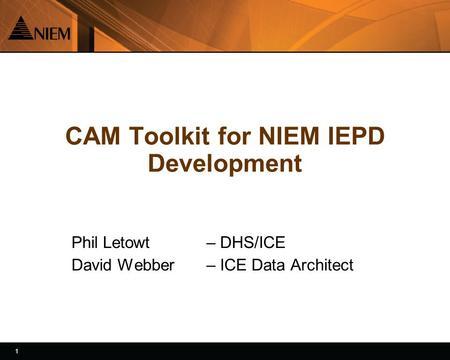 1 1 CAM Toolkit for NIEM IEPD Development Phil Letowt – DHS/ICE David Webber – ICE Data Architect.