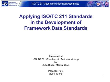 ISO/TC 211 Geographic information/Geomatics 1 Applying ISO/TC 211 Standards in the Development of Framework Data Standards Presented at ISO TC 211 Standards.