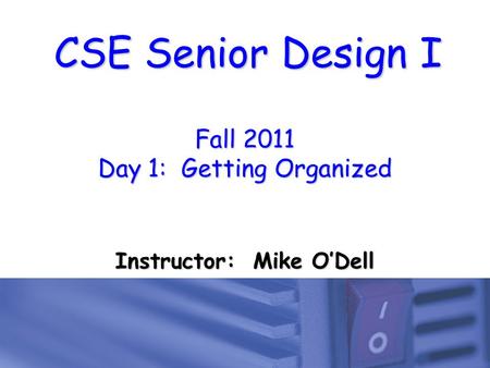 CSE Senior Design I Fall 2011 Day 1: Getting Organized Instructor: Mike O’Dell.