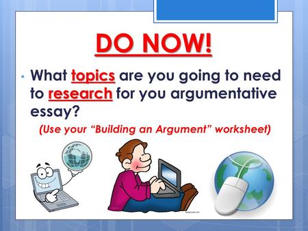 DO NOW! topics research What topics are you going to need to research for you argumentative essay? (Use your “Building an Argument” worksheet)