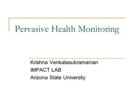 Pervasive Health Monitoring Krishna Venkatasubramanian IMPACT LAB Arizona State University.