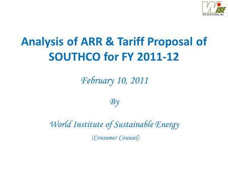 Analysis of ARR & Tariff Proposal of SOUTHCO for FY 2011-12 February 10, 2011 By World Institute of Sustainable Energy (Consumer Counsel)