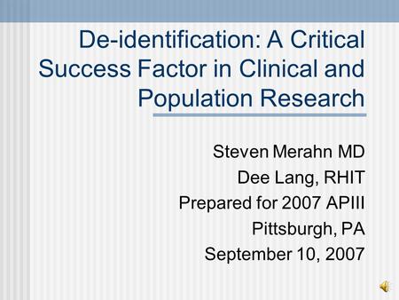 De-identification: A Critical Success Factor in Clinical and Population Research Steven Merahn MD Dee Lang, RHIT Prepared for 2007 APIII Pittsburgh, PA.