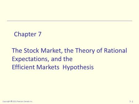 Copyright  2011 Pearson Canada Inc. 7- 1 Chapter 7 The Stock Market, the Theory of Rational Expectations, and the Efficient Markets Hypothesis.