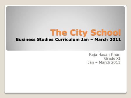 The City School Business Studies Curriculum Jan – March 2011 Raja Hasan Khan Grade XI Jan – March 2011.