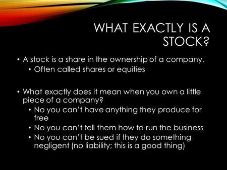 WHAT EXACTLY IS A STOCK? A stock is a share in the ownership of a company. Often called shares or equities What exactly does it mean when you own a little.