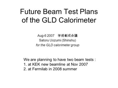 Future Beam Test Plans of the GLD Calorimeter Aug-6 2007 学術創成会議 Satoru Uozumi (Shinshu) for the GLD calorimeter group We are planning to have two beam.