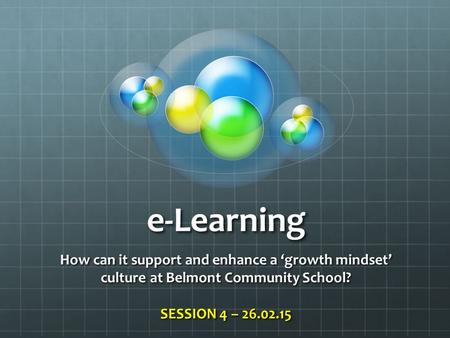 E-Learning How can it support and enhance a ‘growth mindset’ culture at Belmont Community School? SESSION 4 – 26.02.15.