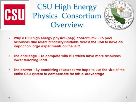 CSU High Energy Physics Consortium Overview Why a CSU high energy physics (hep) consortium? – To pool resources and talent of faculty/students across the.