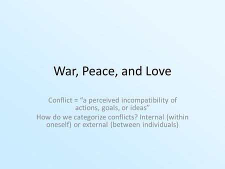 War, Peace, and Love Conflict = “a perceived incompatibility of actions, goals, or ideas” How do we categorize conflicts? Internal (within oneself) or.