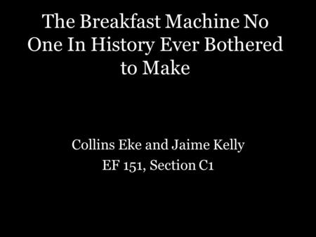 The Breakfast Machine No One In History Ever Bothered to Make Collins Eke and Jaime Kelly EF 151, Section C1.