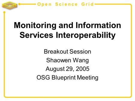 Open Science Grid Monitoring and Information Services Interoperability Breakout Session Shaowen Wang August 29, 2005 OSG Blueprint Meeting.