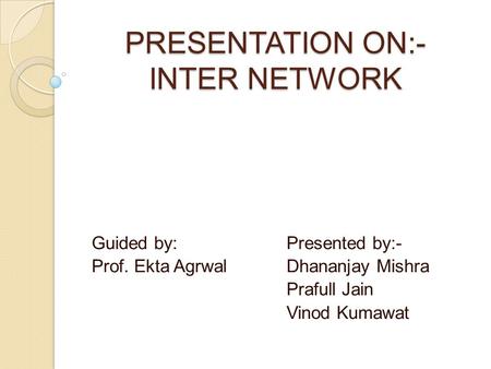 PRESENTATION ON:- INTER NETWORK Guided by: Presented by:- Prof. Ekta Agrwal Dhananjay Mishra Prafull Jain Vinod Kumawat.