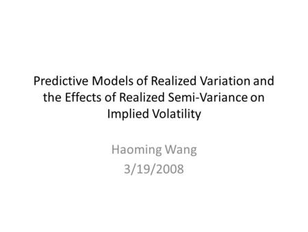 Predictive Models of Realized Variation and the Effects of Realized Semi-Variance on Implied Volatility Haoming Wang 3/19/2008.