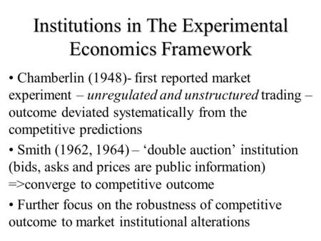 Institutions in The Experimental Economics Framework Chamberlin (1948)- first reported market experiment – unregulated and unstructured trading – outcome.