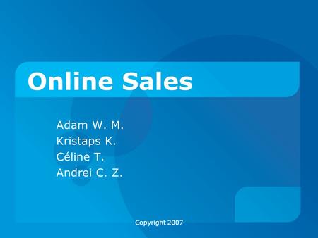 Copyright 2007 Online Sales Adam W. M. Kristaps K. Céline T. Andrei C. Z.