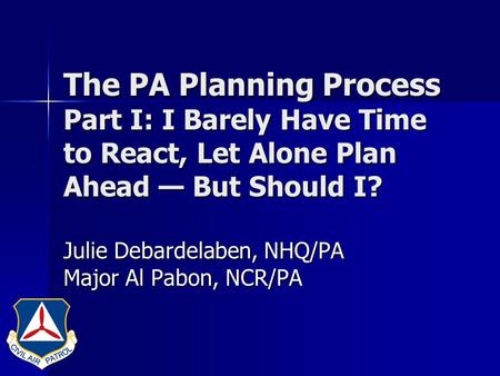 The PA Planning Process Part I: I Barely Have Time to React, Let Alone Plan Ahead — But Should I? Julie Debardelaben, NHQ/PA Major Al Pabon, NCR/PA.