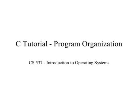 C Tutorial - Program Organization CS 537 - Introduction to Operating Systems.