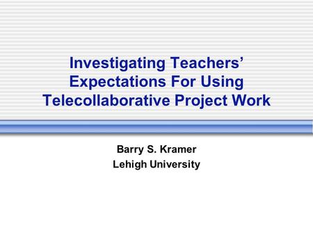 Investigating Teachers’ Expectations For Using Telecollaborative Project Work Barry S. Kramer Lehigh University.