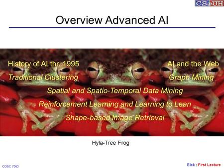 Eick : First Lecture COSC 7363 Overview Advanced AI Hyla-Tree Frog History of AI thr. 1995 AI and the Web Traditional Clustering Graph Mining Spatial and.