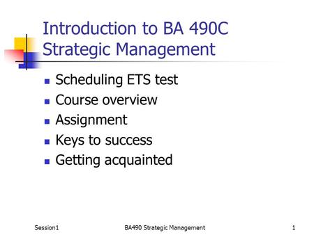 Session1BA490 Strategic Management1 Introduction to BA 490C Strategic Management Scheduling ETS test Course overview Assignment Keys to success Getting.