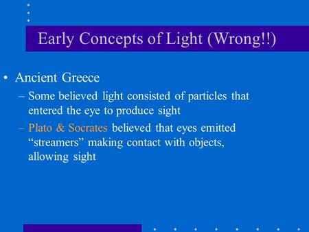 Early Concepts of Light (Wrong!!) Ancient Greece –Some believed light consisted of particles that entered the eye to produce sight –Plato & Socrates believed.