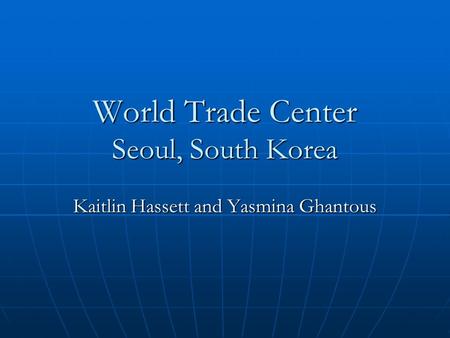 World Trade Center Seoul, South Korea Kaitlin Hassett and Yasmina Ghantous.