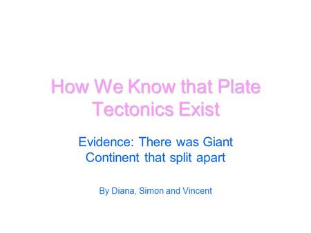 How We Know that Plate Tectonics Exist Evidence: There was Giant Continent that split apart By Diana, Simon and Vincent.