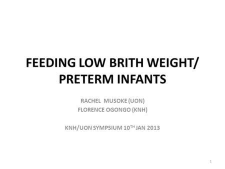 FEEDING LOW BRITH WEIGHT/ PRETERM INFANTS RACHEL MUSOKE (UON) FLORENCE OGONGO (KNH) KNH/UON SYMPSIUM 10 TH JAN 2013 1.