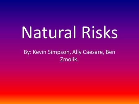 Natural Risks By: Kevin Simpson, Ally Caesare, Ben Zmolik.