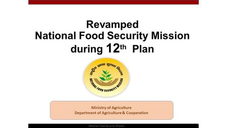 Revamped National Food Security Mission during 12 th Plan Ministry of Agriculture Department of Agriculture & Cooperation National Food Security Mission.