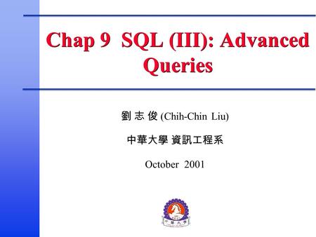 劉 志 俊 (Chih-Chin Liu) 中華大學 資訊工程系 October 2001 Chap 9 SQL (III): Advanced Queries.