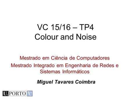 Mestrado em Ciência de Computadores Mestrado Integrado em Engenharia de Redes e Sistemas Informáticos VC 15/16 – TP4 Colour and Noise Miguel Tavares Coimbra.