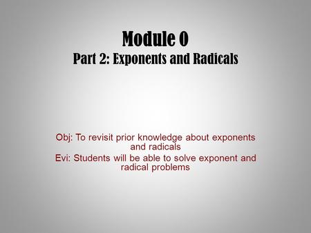 Module 0 Part 2: Exponents and Radicals Obj: To revisit prior knowledge about exponents and radicals Evi: Students will be able to solve exponent and radical.