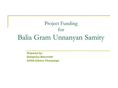 Project Funding for Balia Gram Unnanyan Samity Prepared by: Debapriya Mazumdar ASHA-Urbana Champaign.