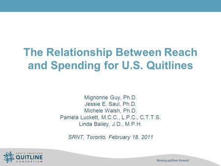 The Relationship Between Reach and Spending for U.S. Quitlines Mignonne Guy, Ph.D. Jessie E. Saul, Ph.D. Michele Walsh, Ph.D. Pamela Luckett, M.C.C., L.P.C.,